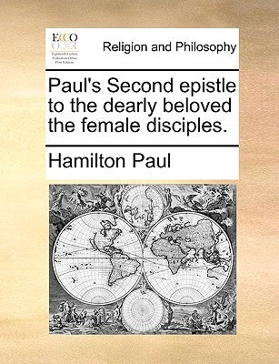 Paul's Second Epistle to the Dearly Beloved the Female Disciples. by Paul, Hamilton