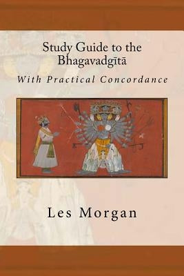 Study Guide to the Bhagavadgita: With Practical Concordance by Morgan, Les
