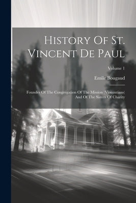 History Of St. Vincent De Paul: Founder Of The Congregation Of The Mission (vincentians) And Of The Sisters Of Charity; Volume 1 by Bougaud, Emile