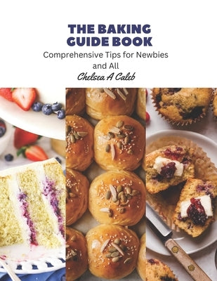The Baking Guide Book: Comprehensive Tips for Newbies and All by Caleb, Chelsea A.