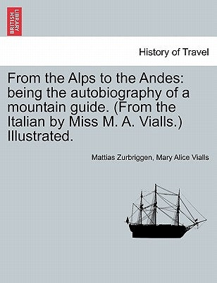 From the Alps to the Andes: Being the Autobiography of a Mountain Guide. (from the Italian by Miss M. A. Vialls.) Illustrated. by Zurbriggen, Mattias