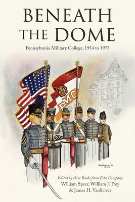 Beneath the Dome: Stories and Vignettes from Our Time at Pennsylvania Military College, 1954 to 1973 by Speer, William