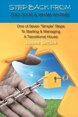 Step Back From Zoo Zoos & Wham Whams: One of Seven "Simple" Steps To Starting & Managing A Transitional House by Settles, James