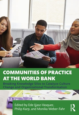 Communities of Practice at the World Bank: Breaking Knowledge Silos to Catalyze Culture Change and Organizational Transformation by Ijjasz-Vasquez, Ede
