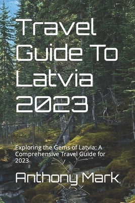 Travel Guide To Latvia 2023: Exploring the Gems of Latvia: A Comprehensive Travel Guide for 2023 by Mark, Anthony