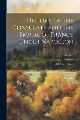 History of the Consulate and the Empire of France Under Napoleon; Volume 1 by Thiers, Adolphe