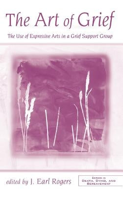 The Art of Grief: The Use of Expressive Arts in a Grief Support Group by Earl Rogers, J.