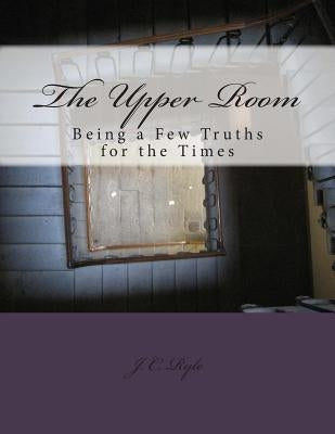 The Upper Room: Being a Few Truths for the Times by Ryle, J. C.