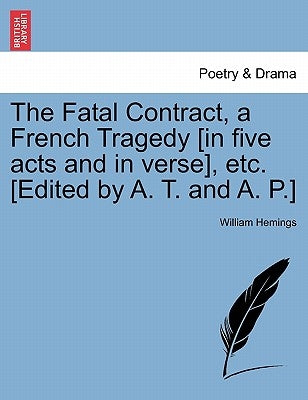 The Fatal Contract, a French Tragedy [In Five Acts and in Verse], Etc. [Edited by A. T. and A. P.] by Hemings, William