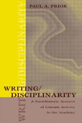 Writing/Disciplinarity: A Sociohistoric Account of Literate Activity in the Academy by Prior, Paul