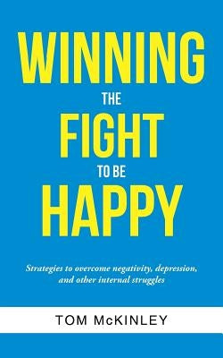 Winning the Fight to be Happy: Strategies to overcome negativity, depression, and other internal struggles by McKinley, Tom