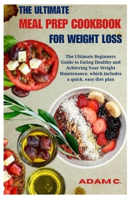 The Ultimate Meal Prep Cookbook for Weight Loss: The Ultimate Beginners Guide to Eating Healthy and Achieving Your Weight Maintenance, which includes by C, Adam