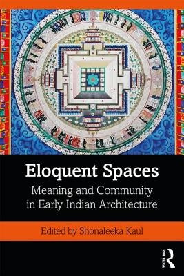 Eloquent Spaces: Meaning and Community in Early Indian Architecture by Kaul, Shonaleeka