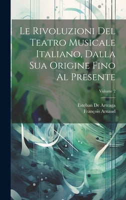 Le Rivoluzioni Del Teatro Musicale Italiano, Dalla Sua Origine Fino Al Presente; Volume 2 by Arnaud, FranÃ§ois