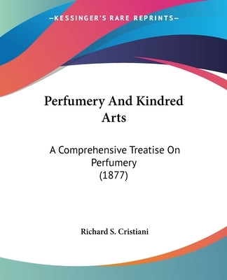 Perfumery And Kindred Arts: A Comprehensive Treatise On Perfumery (1877) by Cristiani, Richard S.