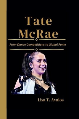 Tate McRae: From Dance Competitions to Global Fame by T. Avalos, Lisa
