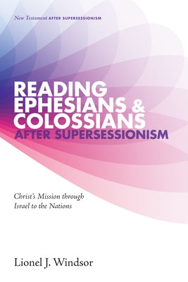 Reading Ephesians and Colossians After Supersessionism: Christ's Mission Through Israel to the Nations by Windsor, Lionel J.