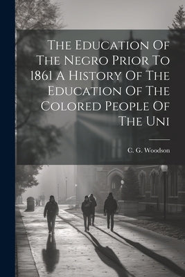 The Education Of The Negro Prior To 1861 A History Of The Education Of The Colored People Of The Uni by Woodson, C. G.