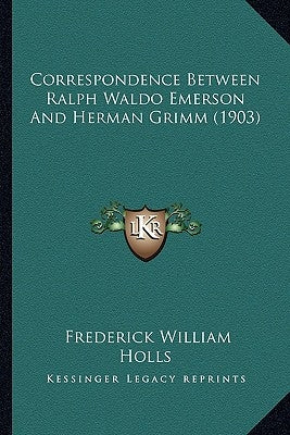 Correspondence Between Ralph Waldo Emerson And Herman Grimm (1903) by Holls, Frederick William