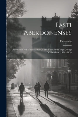 Fasti Aberdonenses: Selections From The Records Of The Univ. And King's College Of Aberdeen: 1494 - 1854 by (Aberdeen), University