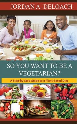 So You Want to Be a Vegetarian?: A Step-by-step Guide to a Plant-Based Diet by Deloach, Jordan a.