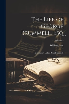 The Life of George Brummell, Esq: Commonly Called Beau Brummell; Volume 1 by Jesse, William