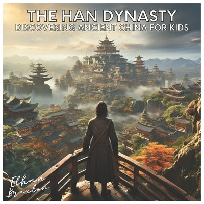 The Han Dynasty: Discovering Ancient China for Kids by Braxton, Ethan