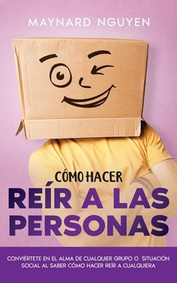 Cómo Hacer Reír a las Personas: Conviértete en el Alma de Cualquier Grupo o Situación Social al Saber Cómo Hacer Reír a Cualquiera by Nguyen, Maynard