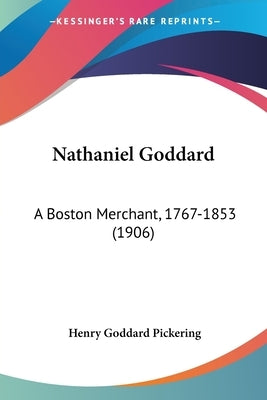 Nathaniel Goddard: A Boston Merchant, 1767-1853 (1906) by Pickering, Henry Goddard