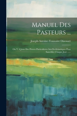 Manuel Des Pasteurs ...: On Y A Joint Des Prieres Particulieres Aux Ecclésiastiques Pour Sanctifier Chaque Jour ...... by Dinouart, Joseph-Antoine-Toussaint
