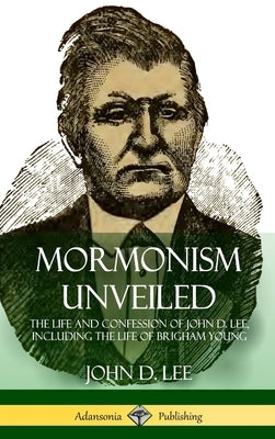 Mormonism Unveiled: The Life and Confession of John D. Lee, Including the Life of Brigham Young (Hardcover) by Lee, John D.