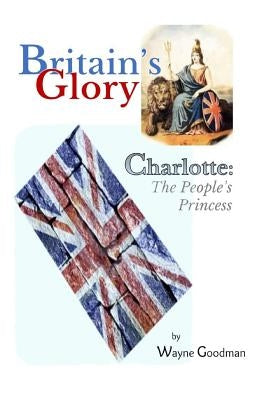 Britain's Glory: Charlotte: The People's Princess by Goodman, Wayne