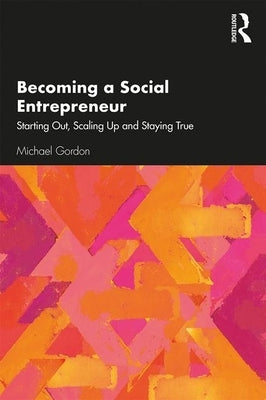 Becoming a Social Entrepreneur: Starting Out, Scaling Up and Staying True by Gordon, Michael