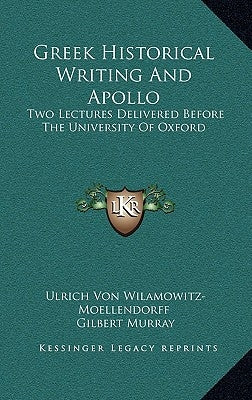 Greek Historical Writing And Apollo: Two Lectures Delivered Before The University Of Oxford by Wilamowitz-Moellendorff, Ulrich Von
