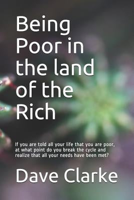 Being Poor in the land of the Rich: If you are told all your life that you are poor, at what point do you break the cycle and realize that all your ne by Clarke, Dave