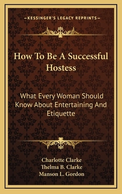 How To Be A Successful Hostess: What Every Woman Should Know About Entertaining And Etiquette by Clarke, Charlotte