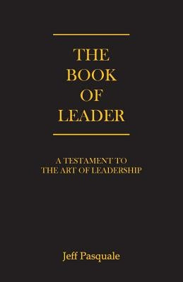 The Book of Leader: A Testament to the Art of Leadership by Pasquale, Jeff