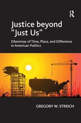 Justice beyond 'Just Us': Dilemmas of Time, Place, and Difference in American Politics by Streich, Gregory W.
