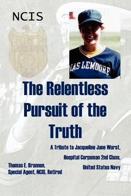 The Relentless Pursuit of the Truth: A Tribute to Jacqueline Jane Wurst, Hospital Corpsman 2nd Class, United States Navy by Brannon, Thomas E.