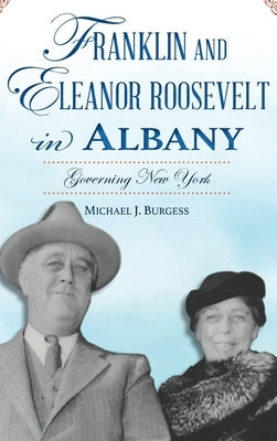 Franklin and Eleanor Roosevelt in Albany: Governing New York by Burgess, Michael J.