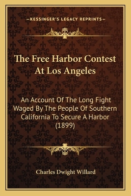 The Free Harbor Contest At Los Angeles: An Account Of The Long Fight Waged By The People Of Southern California To Secure A Harbor (1899) by Willard, Charles Dwight