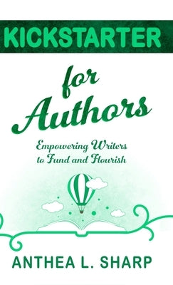 Kickstarter for Authors: Empowering Writers to Fund and Flourish by Sharp, Anthea L.