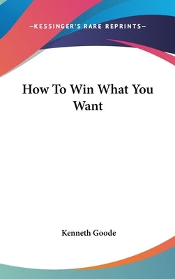 How To Win What You Want by Goode, Kenneth