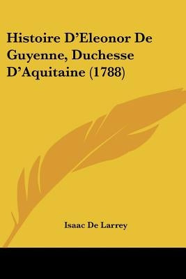 Histoire D'Eleonor De Guyenne, Duchesse D'Aquitaine (1788) by de Larrey, Isaac