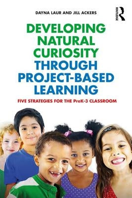 Developing Natural Curiosity through Project-Based Learning: Five Strategies for the PreK-3 Classroom by Laur, Dayna