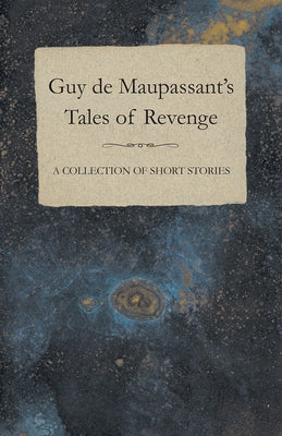 Guy de Maupassant's Tales of Revenge - A Collection of Short Stories by de Maupassant, Guy