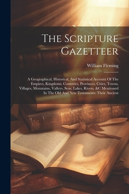 The Scripture Gazetteer: A Geographical, Historical, And Statistical Account Of The Empires, Kingdoms, Countries, Provinces, Cities, Towns, Vil by Fleming, William