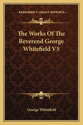 The Works Of The Reverend George Whitefield V5 by Whitefield, George