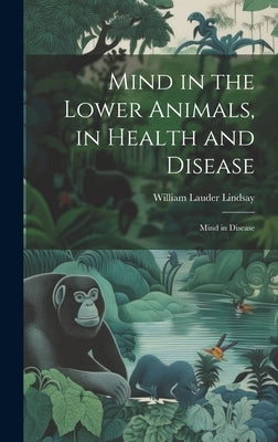 Mind in the Lower Animals, in Health and Disease: Mind in Disease by Lindsay, William Lauder