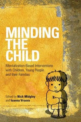 Minding the Child: Mentalization-Based Interventions with Children, Young People and their Families by Midgley, Nick